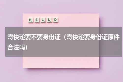 寄快递要不要身份证（寄快递要身份证原件合法吗）