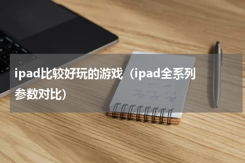 ipad比较好玩的游戏（ipad全系列参数对比）