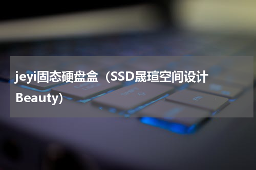 jeyi固态硬盘盒（SSD晟瑄空间设计Beauty）