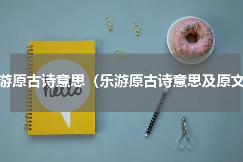 乐游原古诗意思（乐游原古诗意思及原文）