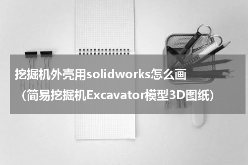 挖掘机外壳用solidworks怎么画（简易挖掘机Excavator模型3D图纸）