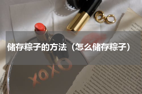 储存粽子的方法（怎么储存粽子）