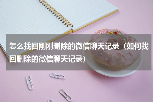 怎么找回刚刚删除的微信聊天记录（如何找回删除的微信聊天记录）