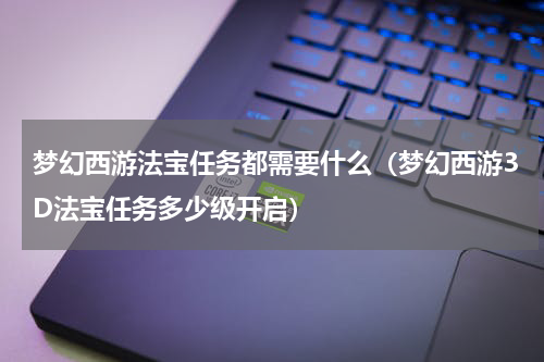 梦幻西游法宝任务都需要什么（梦幻西游3D法宝任务多少级开启）