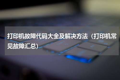 打印机故障代码大全及解决方法（打印机常见故障汇总）