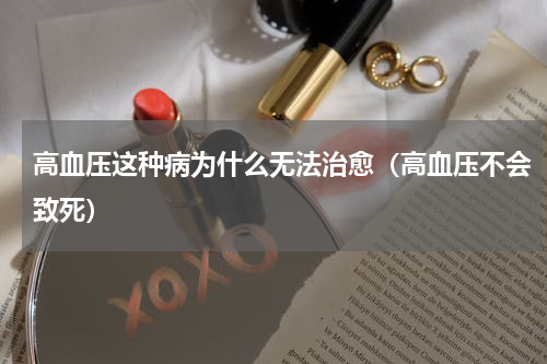 高血压这种病为什么无法治愈（高血压不会致死）