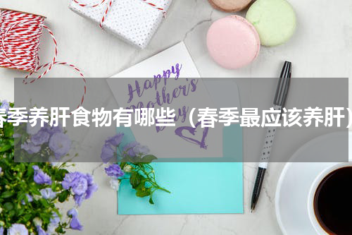 春季养肝食物有哪些（春季最应该养肝）