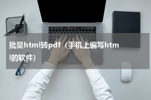 批量html转pdf（手机上编写html的软件）
