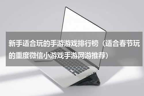 新手适合玩的手游游戏排行榜（适合春节玩的重度微信小游戏手游网游推荐）
