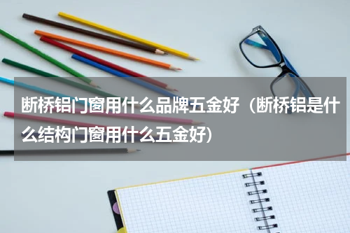 断桥铝门窗用什么品牌五金好（断桥铝是什么结构门窗用什么五金好）