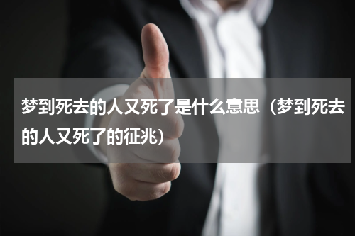 梦到死去的人又死了是什么意思（梦到死去的人又死了的征兆）