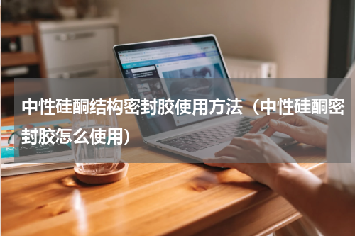 中性硅酮结构密封胶使用方法（中性硅酮密封胶怎么使用）