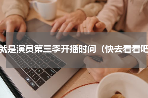 我就是演员第三季开播时间（快去看看吧）