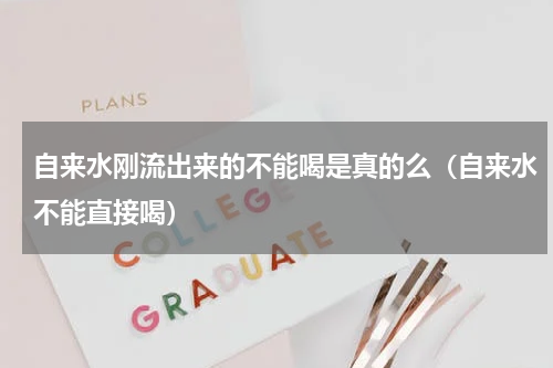 自来水刚流出来的不能喝是真的么（自来水不能直接喝）