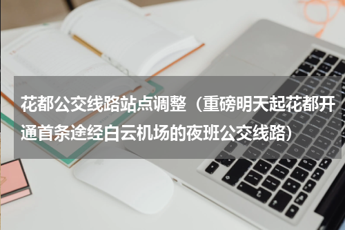 花都公交线路站点调整（重磅明天起花都开通首条途经白云机场的夜班公交线路）