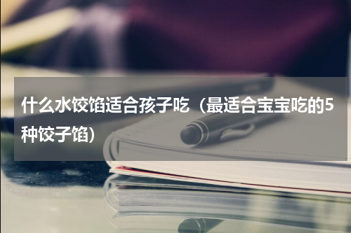 什么水饺馅适合孩子吃（最适合宝宝吃的5种饺子馅）