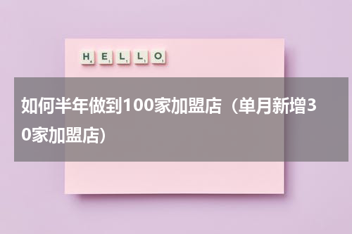 如何半年做到100家加盟店（单月新增30家加盟店）