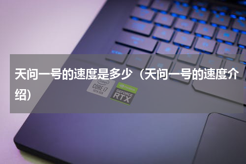 天问一号的速度是多少（天问一号的速度介绍）