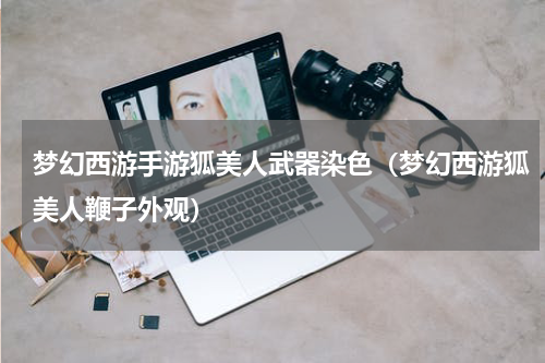 梦幻西游手游狐美人武器染色（梦幻西游狐美人鞭子外观）