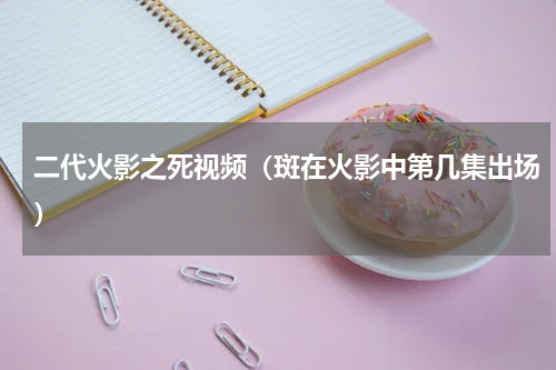 二代火影之死视频（斑在火影中第几集出场）