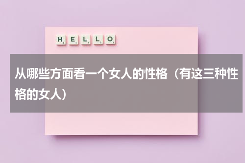从哪些方面看一个女人的性格（有这三种性格的女人）