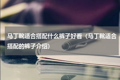 马丁靴适合搭配什么裤子好看（马丁靴适合搭配的裤子介绍）