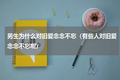 男生为什么对旧爱念念不忘（有些人对旧爱念念不忘呢）