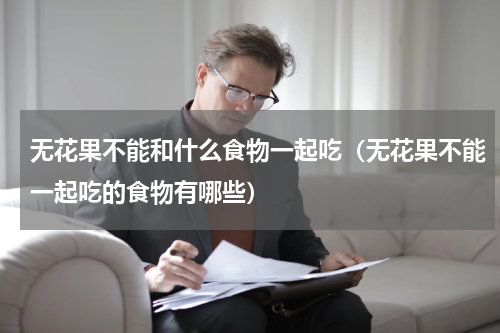 无花果不能和什么食物一起吃（无花果不能一起吃的食物有哪些）