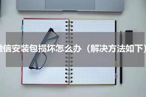 微信安装包损坏怎么办（解决方法如下）