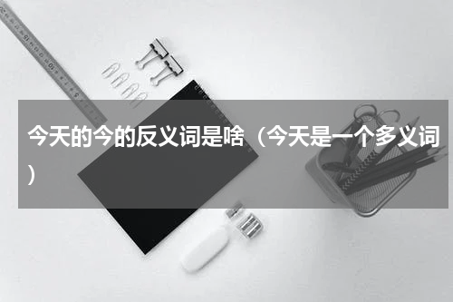 今天的今的反义词是啥（今天是一个多义词）