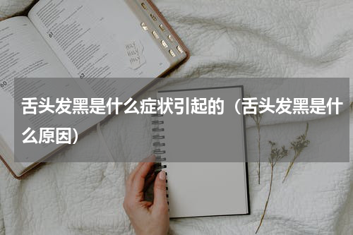 舌头发黑是什么症状引起的（舌头发黑是什么原因）