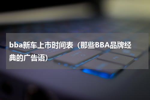 bba新车上市时间表（那些BBA品牌经典的广告语）