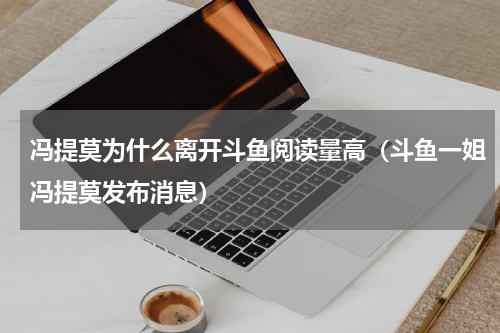冯提莫为什么离开斗鱼阅读量高（斗鱼一姐冯提莫发布消息）