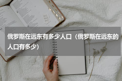 俄罗斯在远东有多少人口（俄罗斯在远东的人口有多少）