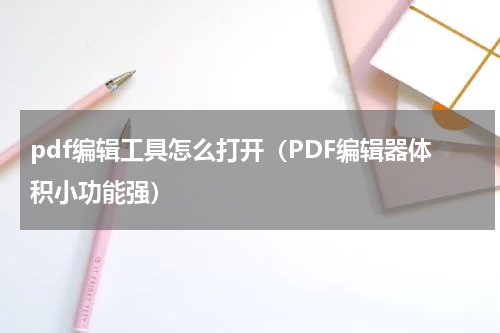 pdf编辑工具怎么打开（PDF编辑器体积小功能强）