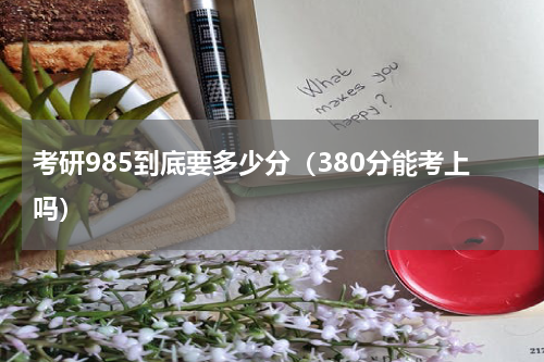 考研985到底要多少分（380分能考上吗）