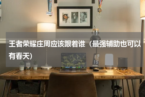 王者荣耀庄周应该跟着谁（最强辅助也可以有春天）