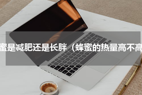 蜂蜜是减肥还是长胖（蜂蜜的热量高不高）