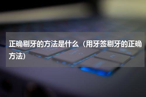 正确剔牙的方法是什么（用牙签剔牙的正确方法）