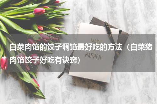 白菜肉馅的饺子调馅最好吃的方法（白菜猪肉馅饺子好吃有诀窍）