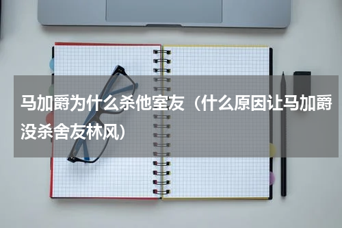 马加爵为什么杀他室友（什么原因让马加爵没杀舍友林风）