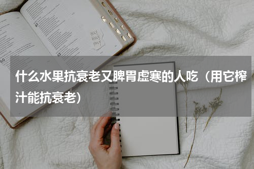 什么水果抗衰老又脾胃虚寒的人吃（用它榨汁能抗衰老）