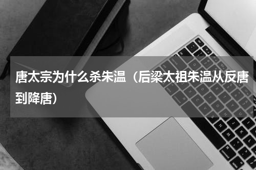 唐太宗为什么杀朱温（后梁太祖朱温从反唐到降唐）