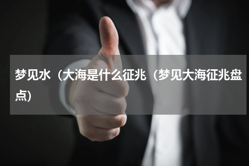 梦见水（大海是什么征兆（梦见大海征兆盘点）