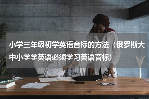 小学三年级初学英语音标的方法（俄罗斯大中小学学英语必须学习英语音标）