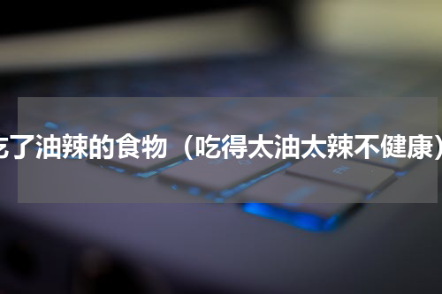 吃了油辣的食物（吃得太油太辣不健康）