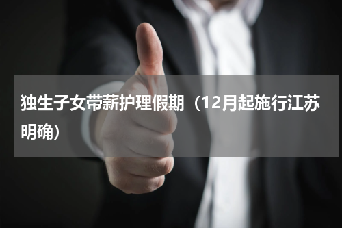 独生子女带薪护理假期（12月起施行江苏明确）