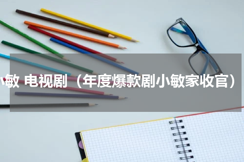 小敏 电视剧（年度爆款剧小敏家收官）