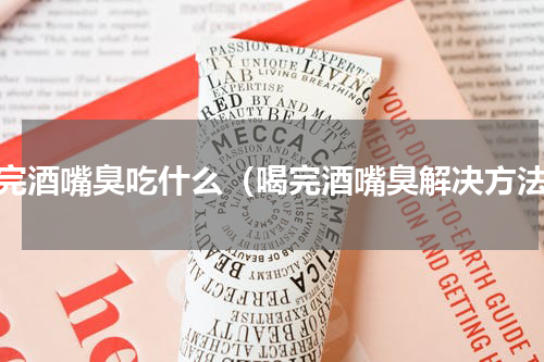 喝完酒嘴臭吃什么（喝完酒嘴臭解决方法）