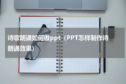 诗歌朗诵如何做ppt（PPT怎样制作诗朗诵效果）